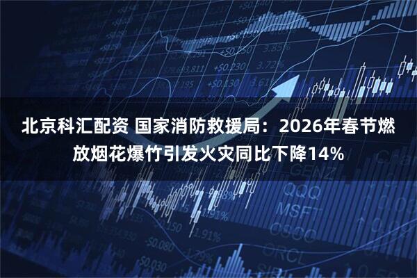 北京科汇配资 国家消防救援局：2026年春节燃放烟花爆竹引发火灾同比下降14%