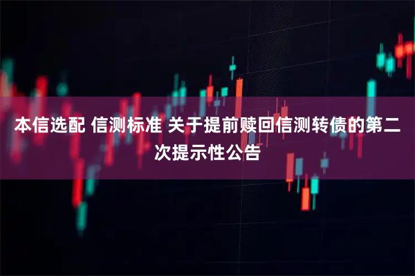 本信选配 信测标准 关于提前赎回信测转债的第二次提示性公告