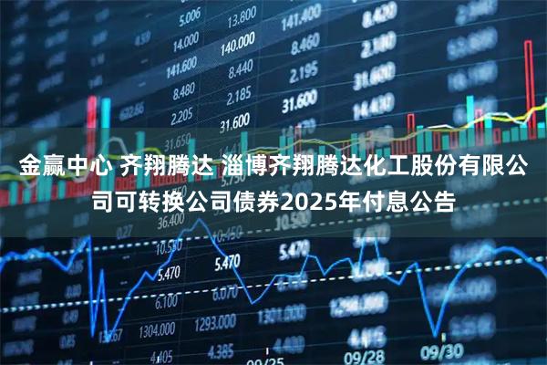 金赢中心 齐翔腾达 淄博齐翔腾达化工股份有限公司可转换公司债券2025年付息公告