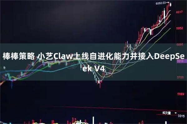 棒棒策略 小艺Claw上线自进化能力并接入DeepSeek V4