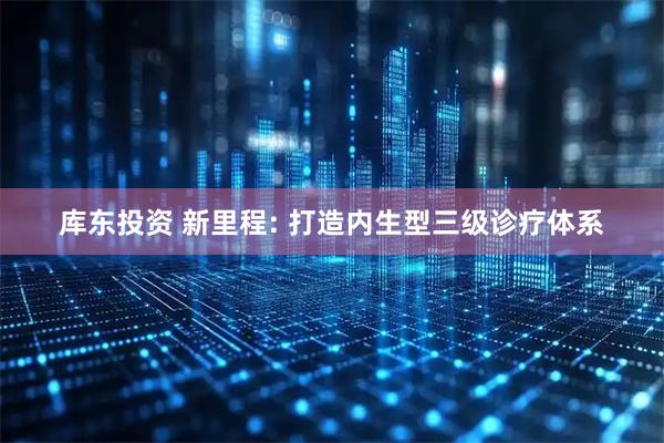 库东投资 新里程: 打造内生型三级诊疗体系