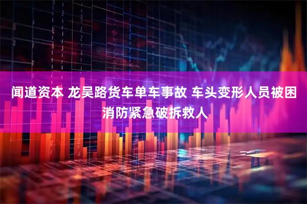闻道资本 龙吴路货车单车事故 车头变形人员被困 消防紧急破拆救人