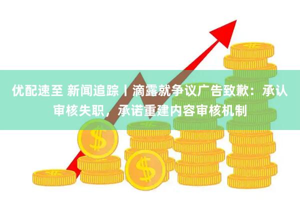 优配速至 新闻追踪丨滴露就争议广告致歉：承认审核失职，承诺重建内容审核机制