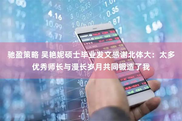 驰盈策略 吴艳妮硕士毕业发文感谢北体大：太多优秀师长与漫长岁月共同锻造了我
