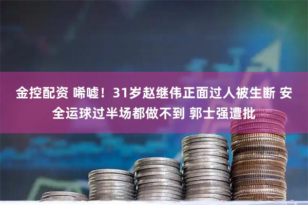 金控配资 唏嘘！31岁赵继伟正面过人被生断 安全运球过半场都做不到 郭士强遭批