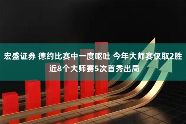 宏盛证券 德约比赛中一度呕吐 今年大师赛仅取2胜 近8个大师赛5次首秀出局