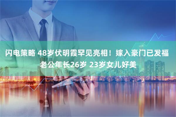 闪电策略 48岁伏明霞罕见亮相！嫁入豪门已发福 老公年长26岁 23岁女儿好美