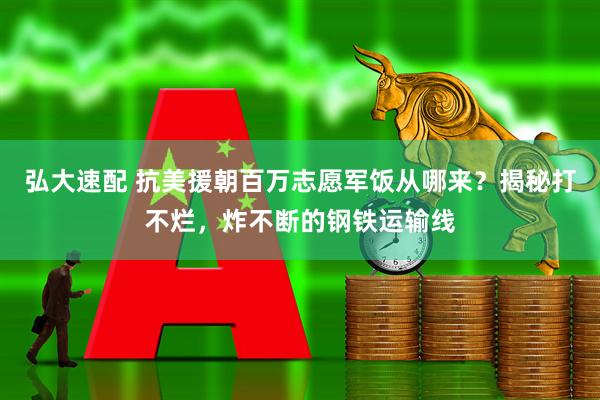 弘大速配 抗美援朝百万志愿军饭从哪来？揭秘打不烂，炸不断的钢铁运输线