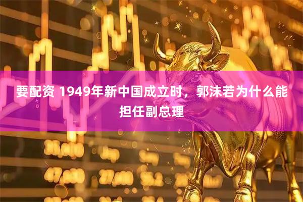 要配资 1949年新中国成立时，郭沫若为什么能担任副总理